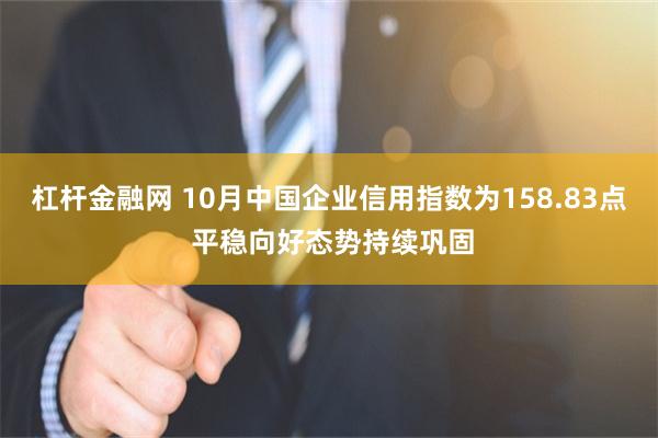 杠杆金融网 10月中国企业信用指数为158.83点 平稳向好态势持续巩固