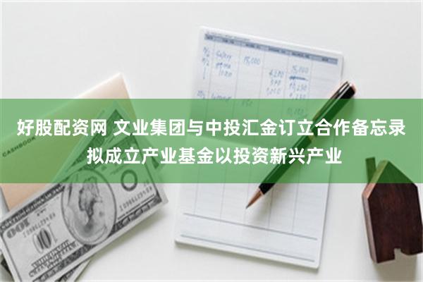 好股配资网 文业集团与中投汇金订立合作备忘录 拟成立产业基金以投资新兴产业