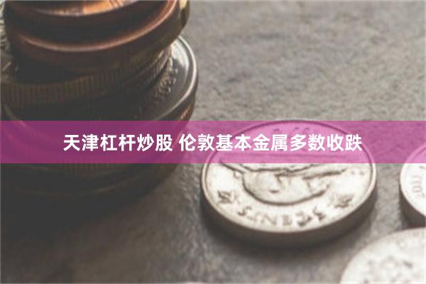 天津杠杆炒股 伦敦基本金属多数收跌