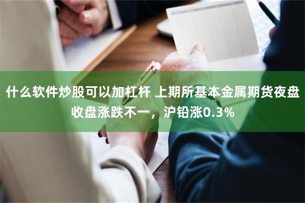 什么软件炒股可以加杠杆 上期所基本金属期货夜盘收盘涨跌不一，沪铅涨0.3%