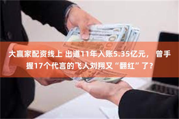 大赢家配资线上 出道11年入账5.35亿元， 曾手握17个代言的飞人刘翔又“翻红”了？