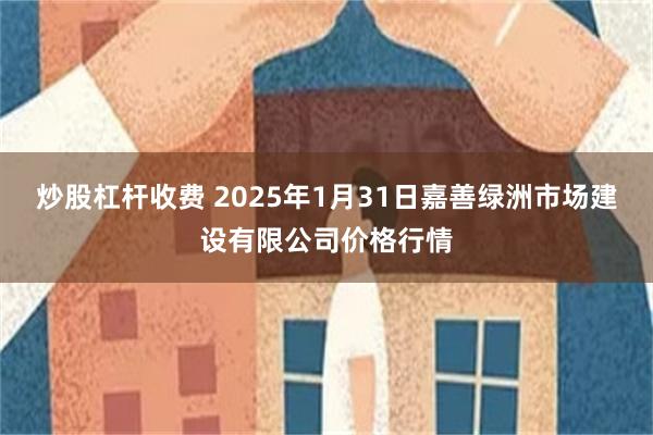 炒股杠杆收费 2025年1月31日嘉善绿洲市场建设有限公司价格行情