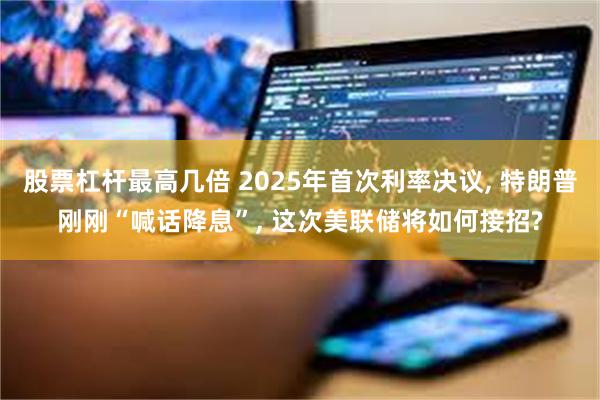 股票杠杆最高几倍 2025年首次利率决议, 特朗普刚刚“喊话降息”, 这次美联储将如何接招?