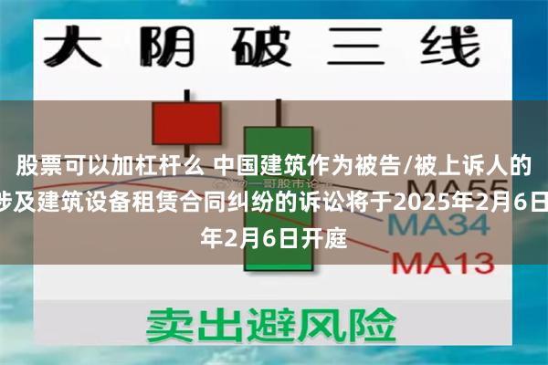 股票可以加杠杆么 中国建筑作为被告/被上诉人的1起涉及建筑设备租赁合同纠纷的诉讼将于2025年2月6日开庭