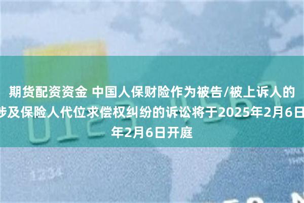 期货配资资金 中国人保财险作为被告/被上诉人的1起涉及保险人代位求偿权纠纷的诉讼将于2025年2月6日开庭