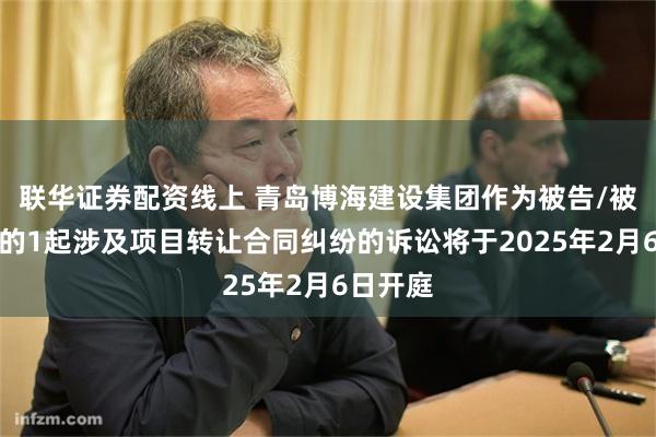 联华证券配资线上 青岛博海建设集团作为被告/被上诉人的1起涉及项目转让合同纠纷的诉讼将于2025年2月6日开庭