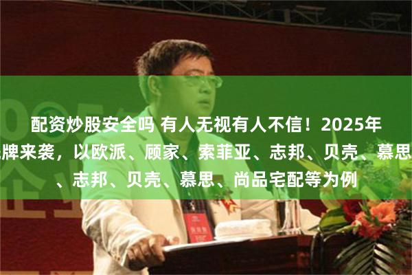 配资炒股安全吗 有人无视有人不信！2025年家居行业新一轮洗牌来袭，以欧派、顾家、索菲亚、志邦、贝壳、慕思、尚品宅配等为例