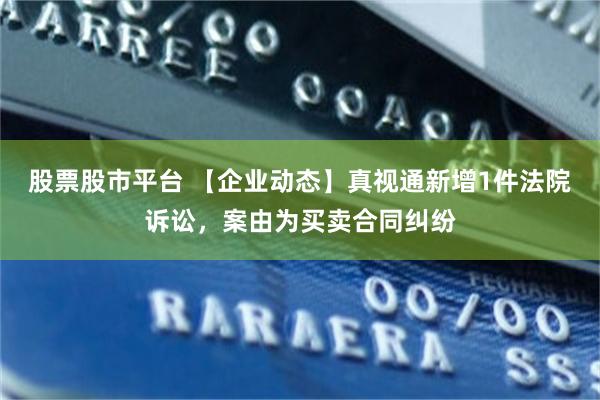 股票股市平台 【企业动态】真视通新增1件法院诉讼，案由为买卖合同纠纷