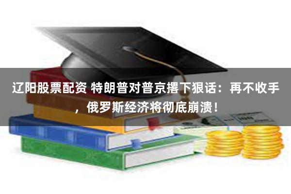 辽阳股票配资 特朗普对普京撂下狠话：再不收手，俄罗斯经济将彻底崩溃！