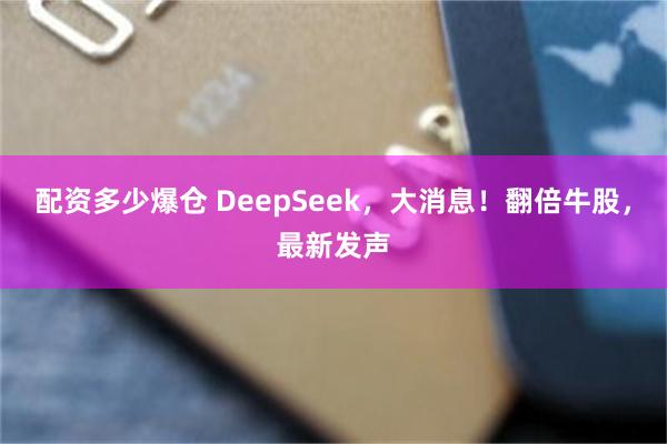 配资多少爆仓 DeepSeek，大消息！翻倍牛股，最新发声