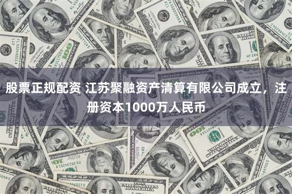 股票正规配资 江苏聚融资产清算有限公司成立，注册资本1000万人民币