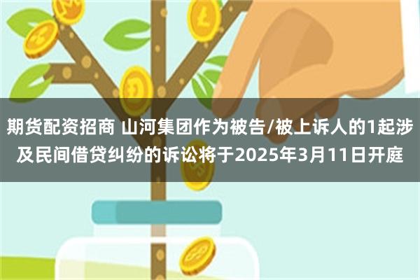 期货配资招商 山河集团作为被告/被上诉人的1起涉及民间借贷纠纷的诉讼将于2025年3月11日开庭