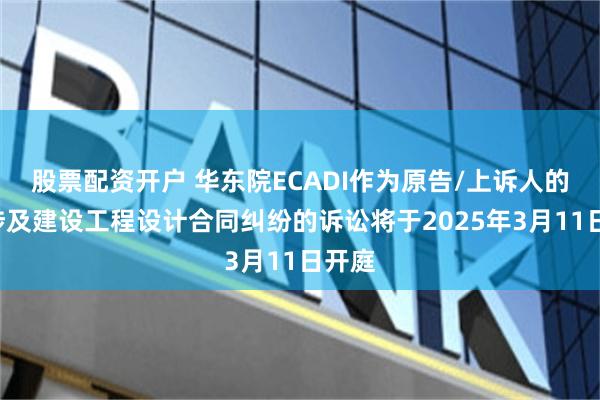 股票配资开户 华东院ECADI作为原告/上诉人的1起涉及建设工程设计合同纠纷的诉讼将于2025年3月11日开庭