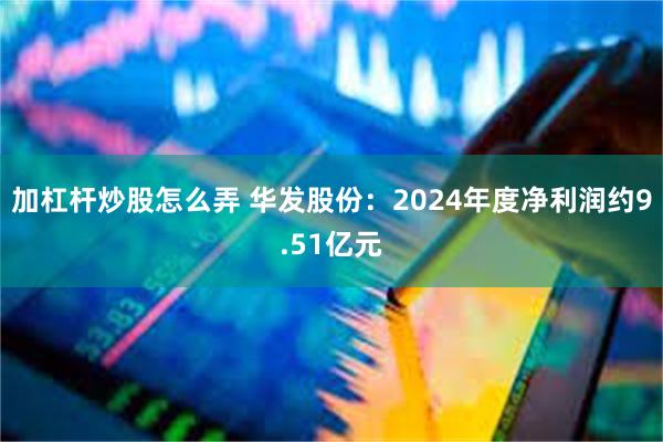 加杠杆炒股怎么弄 华发股份：2024年度净利润约9.51亿元