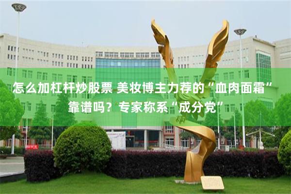 怎么加杠杆炒股票 美妆博主力荐的“血肉面霜” 靠谱吗？专家称系“成分党”