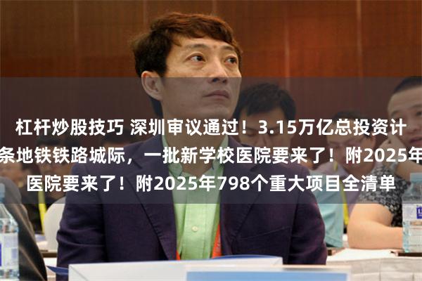 杠杆炒股技巧 深圳审议通过！3.15万亿总投资计划曝光！8所大学，24条地铁铁路城际，一批新学校医院要来了！附2025年798个重大项目全清单