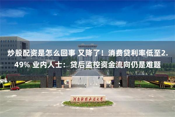 炒股配资是怎么回事 又降了！消费贷利率低至2.49% 业内人士：贷后监控资金流向仍是难题