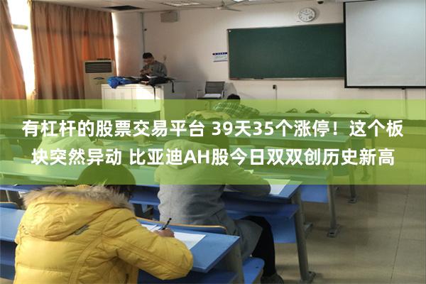有杠杆的股票交易平台 39天35个涨停！这个板块突然异动 比亚迪AH股今日双双创历史新高