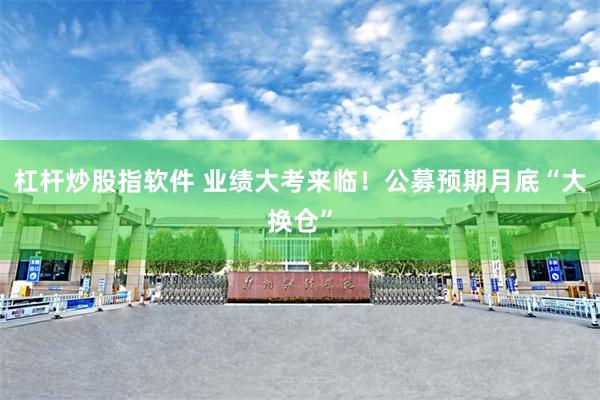 杠杆炒股指软件 业绩大考来临！公募预期月底“大换仓”
