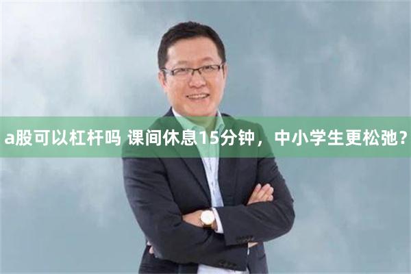 a股可以杠杆吗 课间休息15分钟，中小学生更松弛？