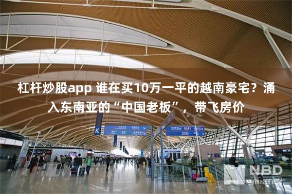 杠杆炒股app 谁在买10万一平的越南豪宅？涌入东南亚的“中国老板”，带飞房价