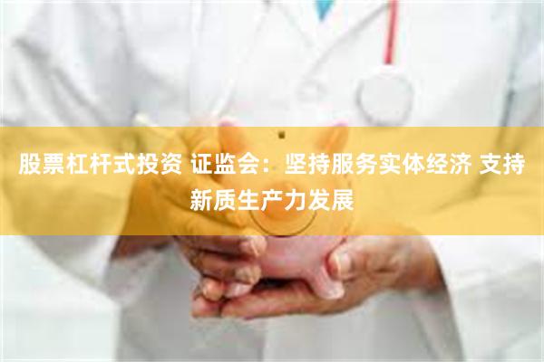 股票杠杆式投资 证监会：坚持服务实体经济 支持新质生产力发展