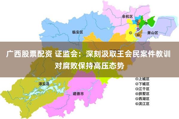 广西股票配资 证监会：深刻汲取王会民案件教训 对腐败保持高压态势