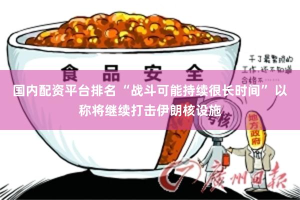 国内配资平台排名 “战斗可能持续很长时间” 以称将继续打击伊朗核设施
