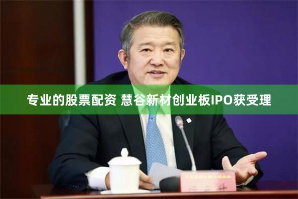 专业的股票配资 慧谷新材创业板IPO获受理