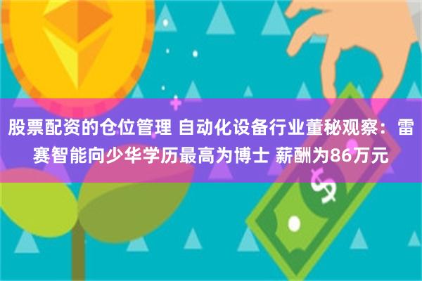 股票配资的仓位管理 自动化设备行业董秘观察：雷赛智能向少华学历最高为博士 薪酬为86万元