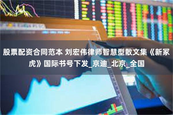 股票配资合同范本 刘宏伟律师智慧型散文集《新冢虎》国际书号下发_京迪_北京_全国