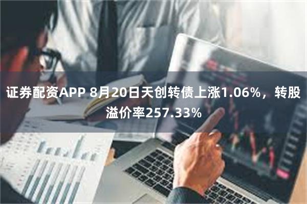 证券配资APP 8月20日天创转债上涨1.06%，转股溢价率257.33%