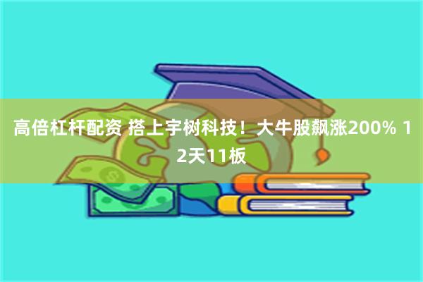 高倍杠杆配资 搭上宇树科技！大牛股飙涨200% 12天11板