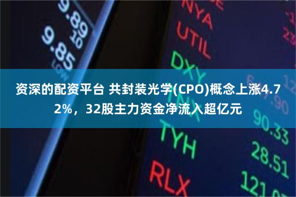 资深的配资平台 共封装光学(CPO)概念上涨4.72%，32股主力资金净流入超亿元