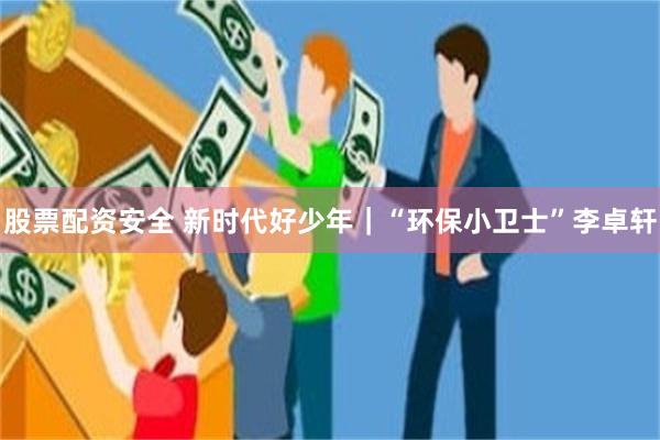 股票配资安全 新时代好少年｜“环保小卫士”李卓轩