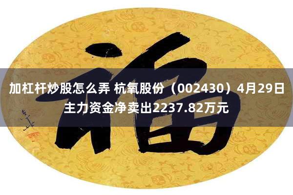 加杠杆炒股怎么弄 杭氧股份（002430）4月29日主力资金净卖出2237.82万元