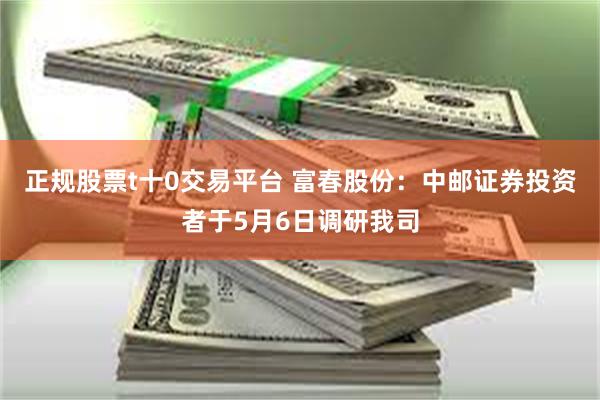 正规股票t十0交易平台 富春股份：中邮证券投资者于5月6日调研我司