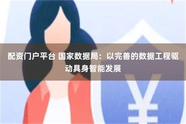 配资门户平台 国家数据局：以完善的数据工程驱动具身智能发展