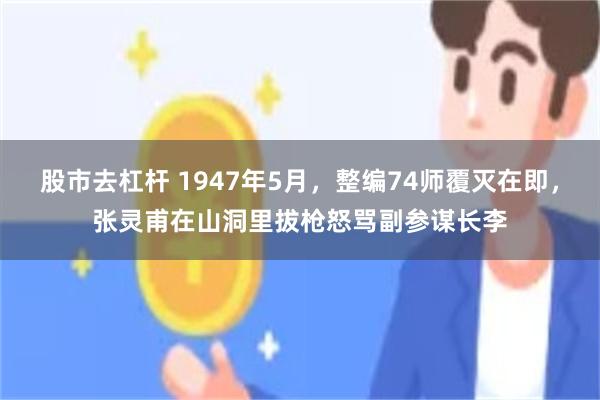 股市去杠杆 1947年5月，整编74师覆灭在即，张灵甫在山洞里拔枪怒骂副参谋长李