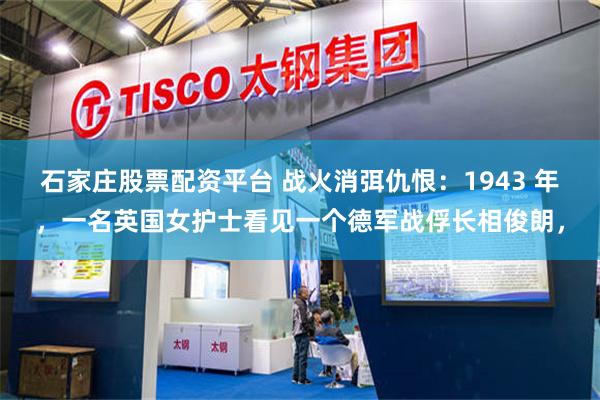 石家庄股票配资平台 战火消弭仇恨：1943 年，一名英国女护士看见一个德军战俘长相俊朗，
