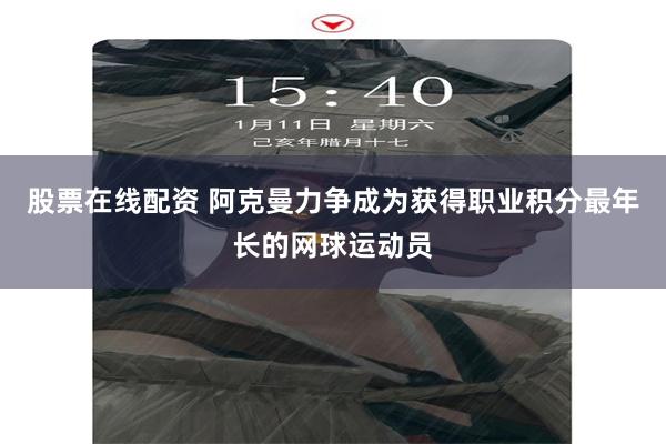 股票在线配资 阿克曼力争成为获得职业积分最年长的网球运动员
