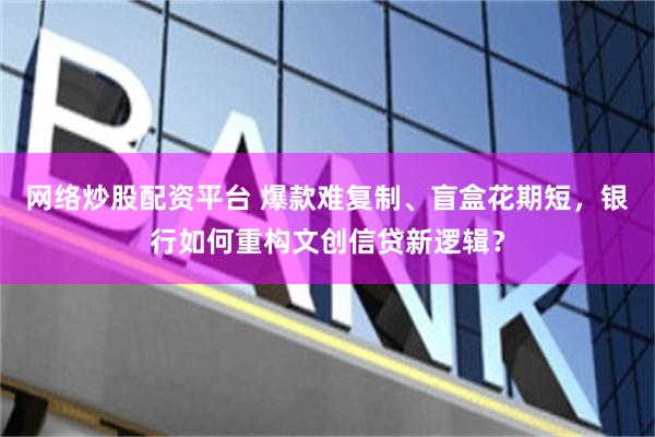 网络炒股配资平台 爆款难复制、盲盒花期短，银行如何重构文创信贷新逻辑？