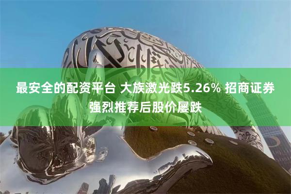 最安全的配资平台 大族激光跌5.26% 招商证券强烈推荐后股价屡跌
