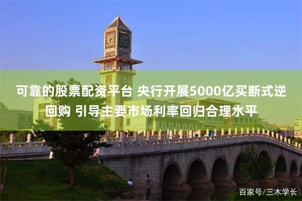 可靠的股票配资平台 央行开展5000亿买断式逆回购 引导主要市场利率回归合理水平