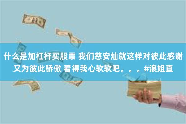 什么是加杠杆买股票 我们慈安灿就这样对彼此感谢又为彼此骄傲 看得我心软软吧。。。#浪姐直