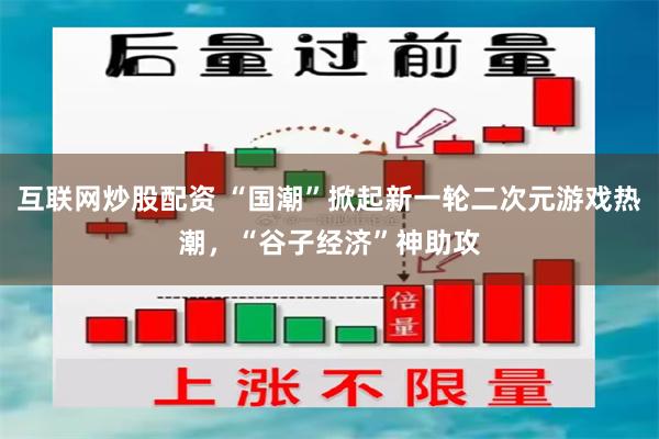 互联网炒股配资 “国潮”掀起新一轮二次元游戏热潮，“谷子经济”神助攻