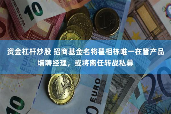 资金杠杆炒股 招商基金名将翟相栋唯一在管产品增聘经理，或将离任转战私募