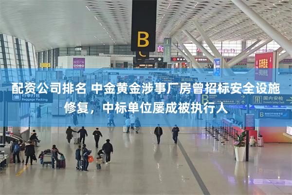 配资公司排名 中金黄金涉事厂房曾招标安全设施修复，中标单位屡成被执行人