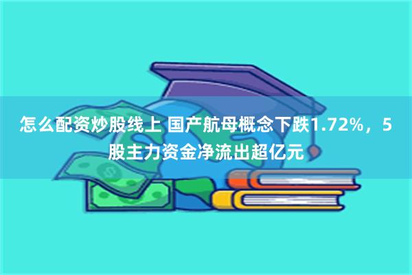 怎么配资炒股线上 国产航母概念下跌1.72%，5股主力资金净流出超亿元