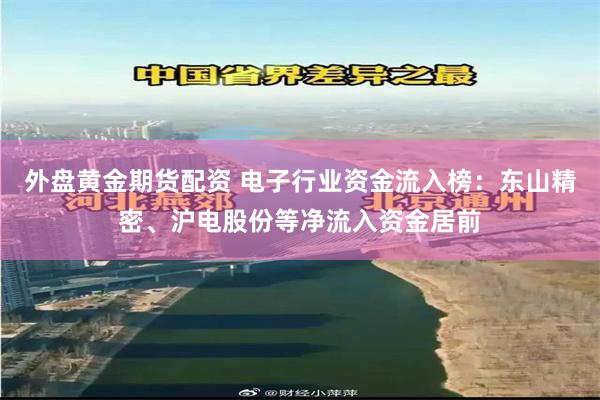 外盘黄金期货配资 电子行业资金流入榜：东山精密、沪电股份等净流入资金居前